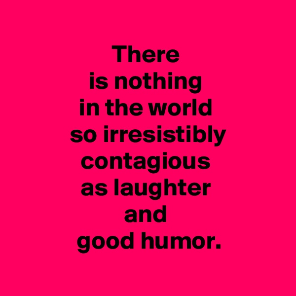
 There 
 is nothing 
 in the world 
 so irresistibly
 contagious 
 as laughter 
 and 
 good humor.
