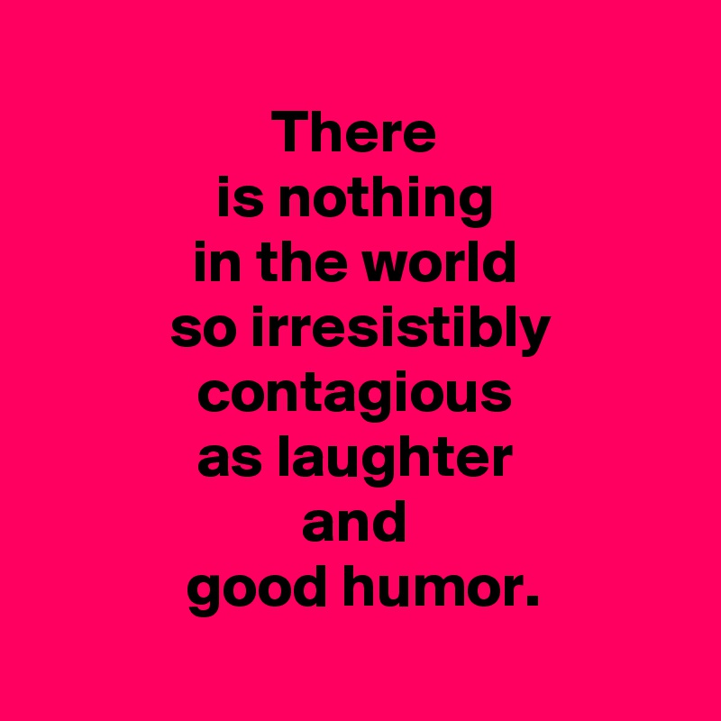 
 There 
 is nothing 
 in the world 
 so irresistibly
 contagious 
 as laughter 
 and 
 good humor.
