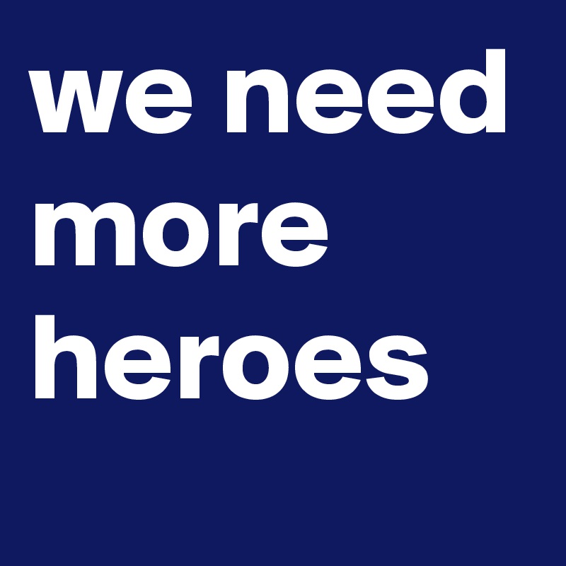 we need more heroes