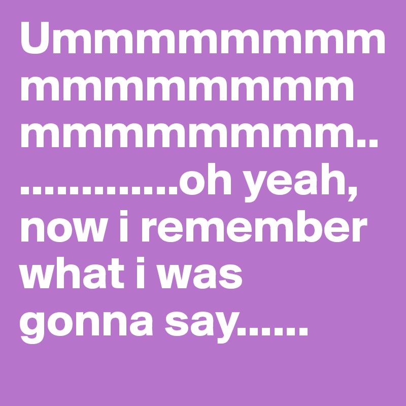 Ummmmmmmmmmmmmmmmmmmmmmmm...............oh yeah, now i remember what i was gonna say......