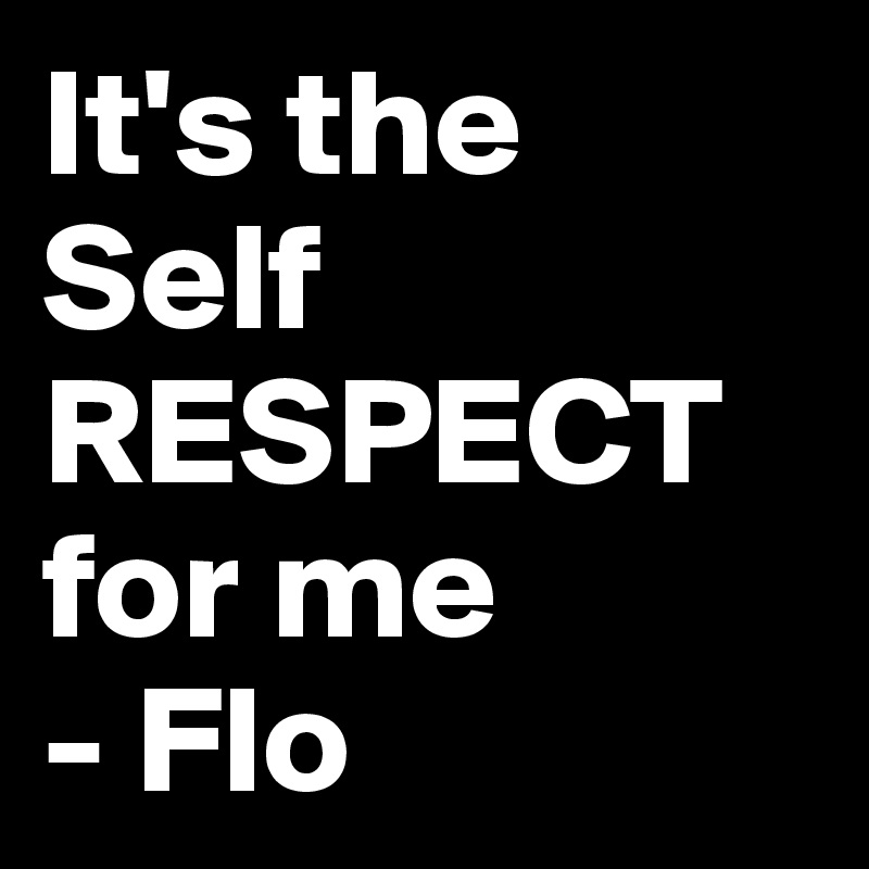 It's the Self 
RESPECT       for me
- Flo