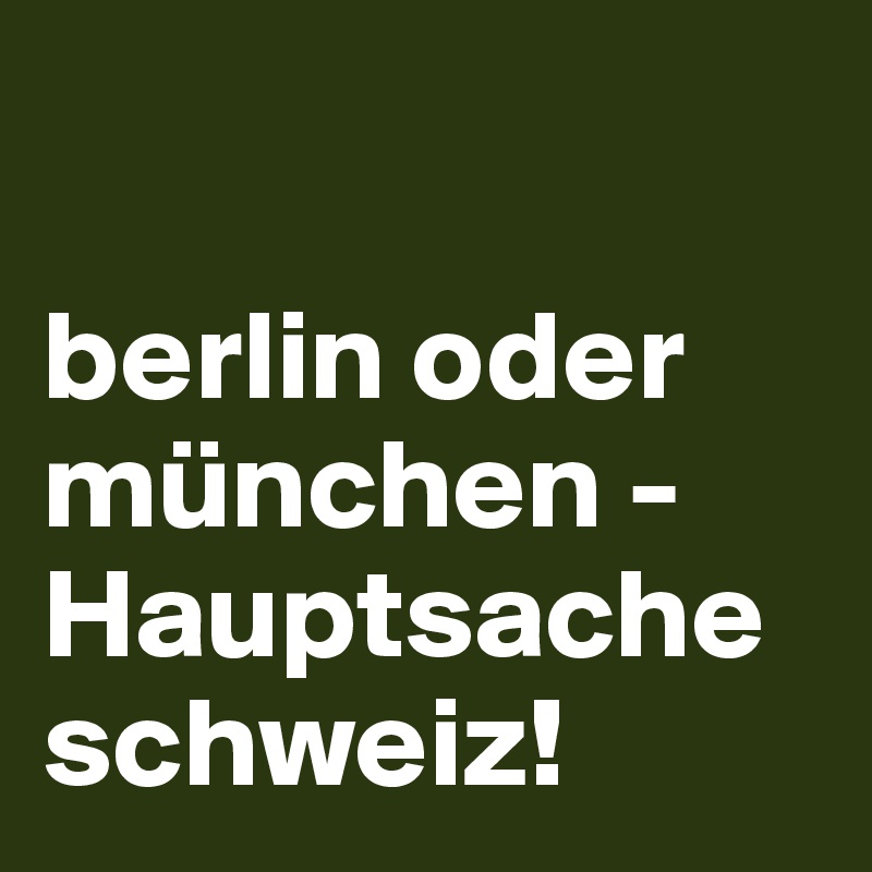 
      
berlin oder münchen - Hauptsache schweiz! 