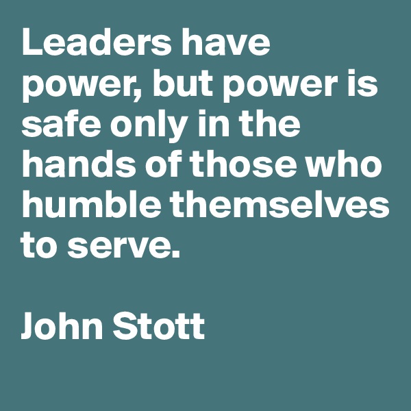 Leaders have power, but power is safe only in the hands of those who humble themselves to serve.

John Stott