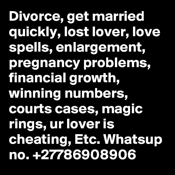 Divorce, get married quickly, lost lover, love spells, enlargement, pregnancy problems, financial growth, winning numbers, courts cases, magic rings, ur lover is cheating, Etc. Whatsup no. +27786908906