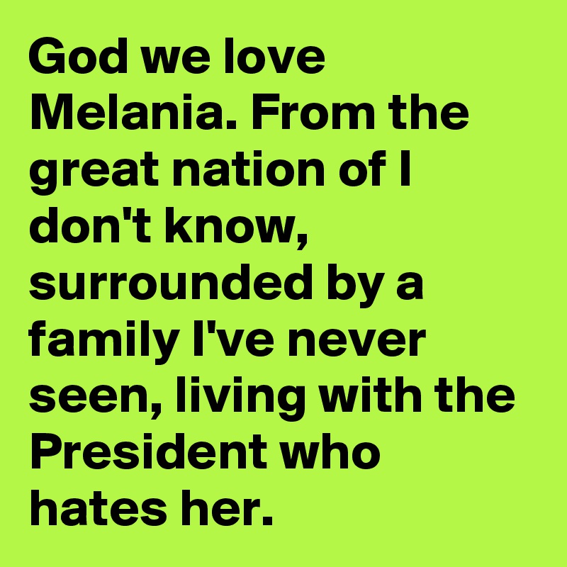 God we love Melania. From the great nation of I don't know, surrounded by a family I've never seen, living with the President who hates her.