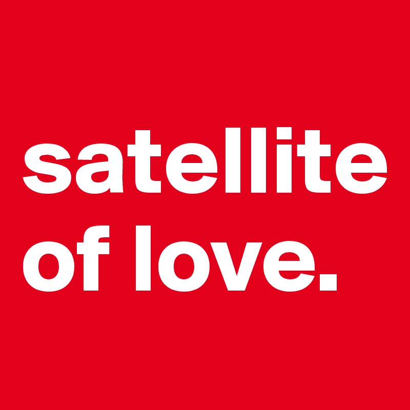 
satellite of love.