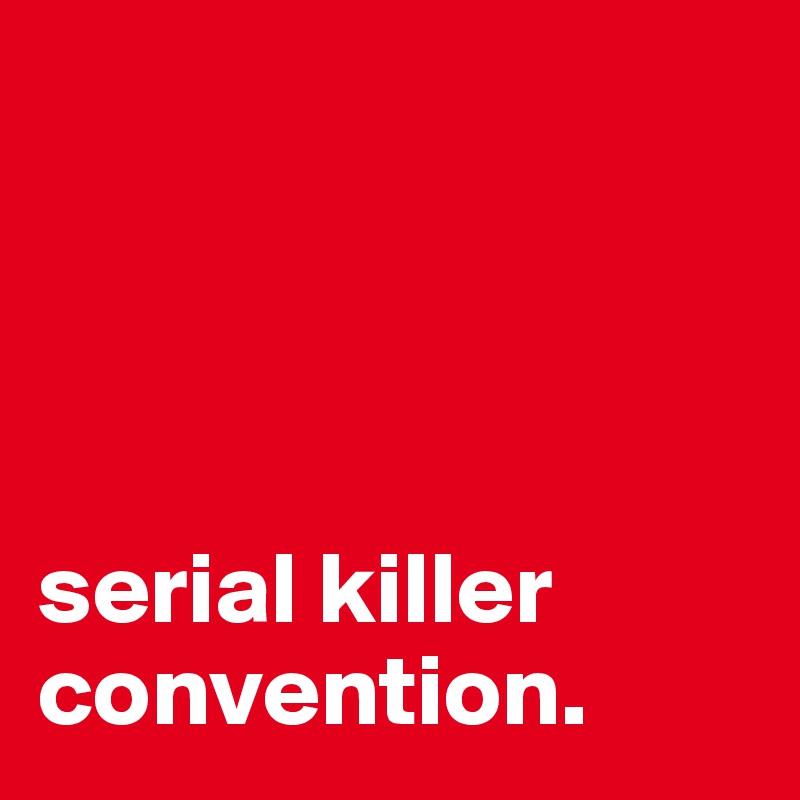 




serial killer convention.