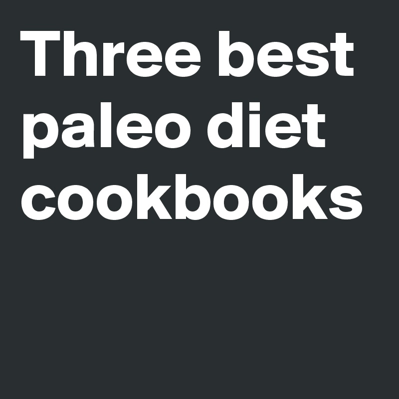 Three best paleo diet cookbooks
