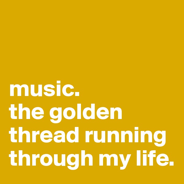 


music. 
the golden thread running through my life. 