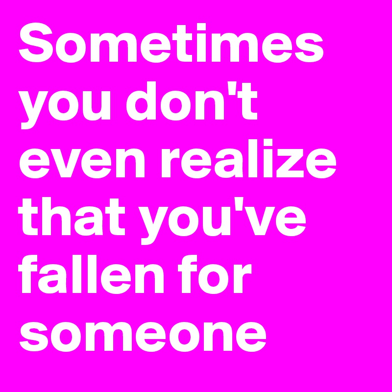Sometimes you don't even realize that you've fallen for someone
