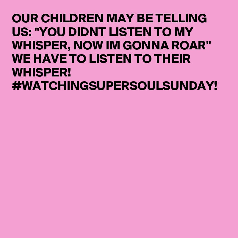 OUR CHILDREN MAY BE TELLING US: "YOU DIDNT LISTEN TO MY WHISPER, NOW IM GONNA ROAR" WE HAVE TO LISTEN TO THEIR WHISPER!  #WATCHINGSUPERSOULSUNDAY!  