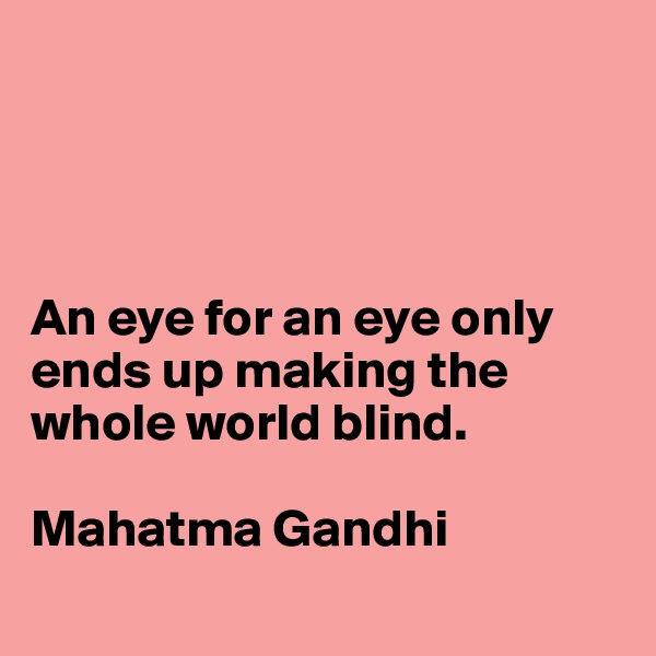 




An eye for an eye only ends up making the whole world blind.

Mahatma Gandhi

