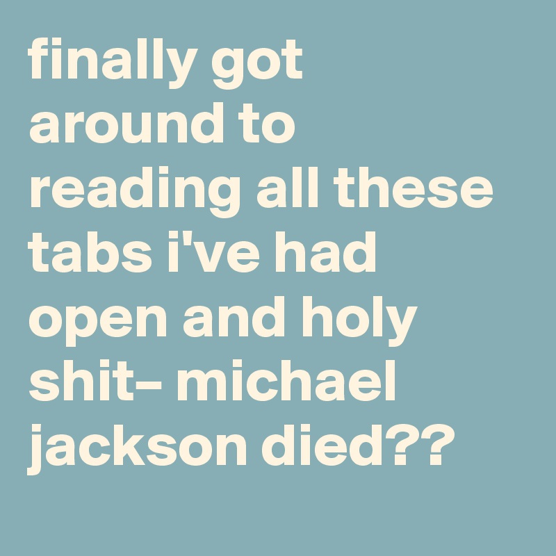 finally got around to reading all these tabs i've had open and holy shit– michael jackson died??
