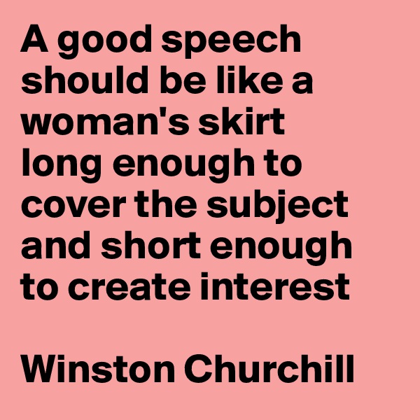A good speech should be like a woman's skirt 
long enough to cover the subject and short enough to create interest

Winston Churchill
