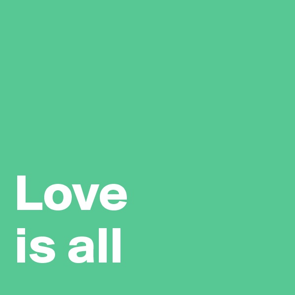 


Love 
is all