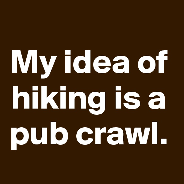 
My idea of hiking is a pub crawl.