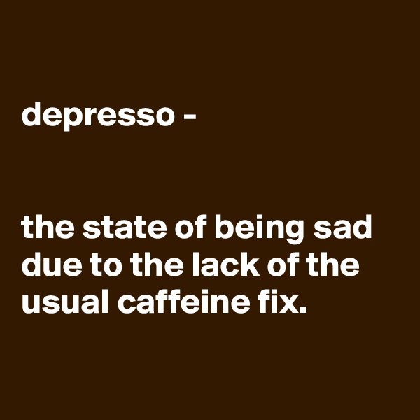 

depresso -


the state of being sad due to the lack of the usual caffeine fix.

