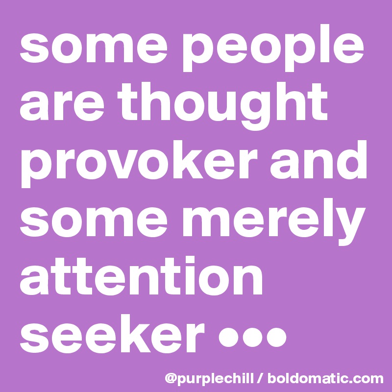 some people are thought provoker and some merely attention seeker •••