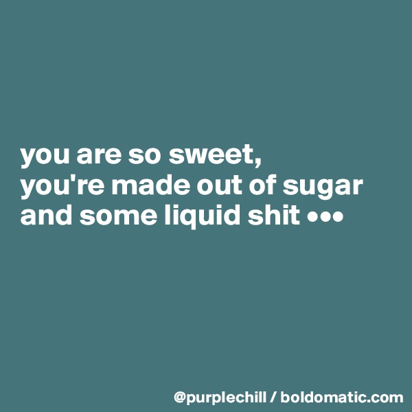 



you are so sweet,
you're made out of sugar
and some liquid shit •••




