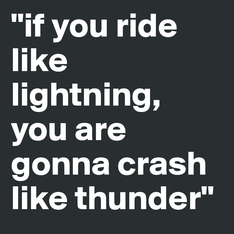 "if you ride  like lightning, you are gonna crash like thunder"