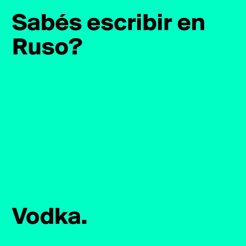 Sabés escribir en Ruso?






Vodka.