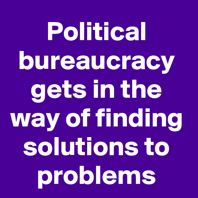 Political bureaucracy gets in the way of finding solutions to problems
