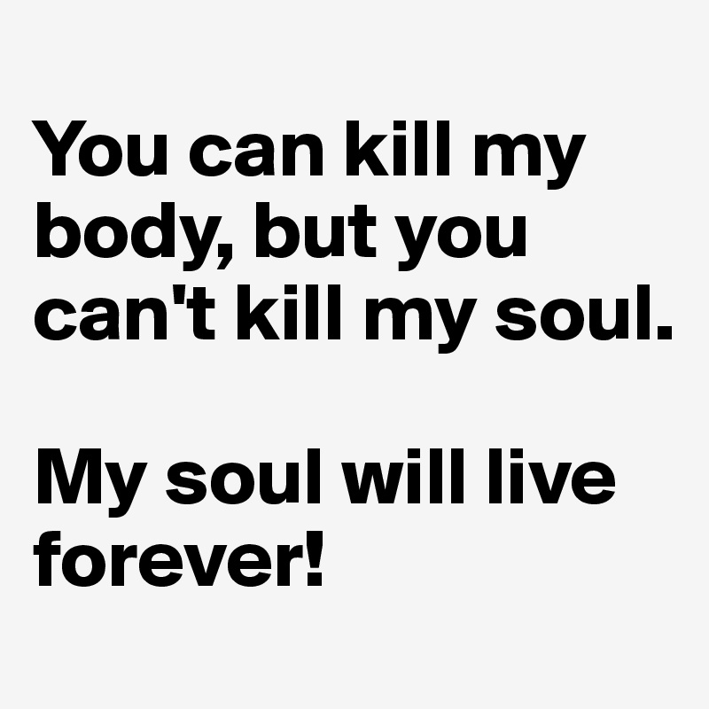 
You can kill my body, but you can't kill my soul. 

My soul will live forever! 