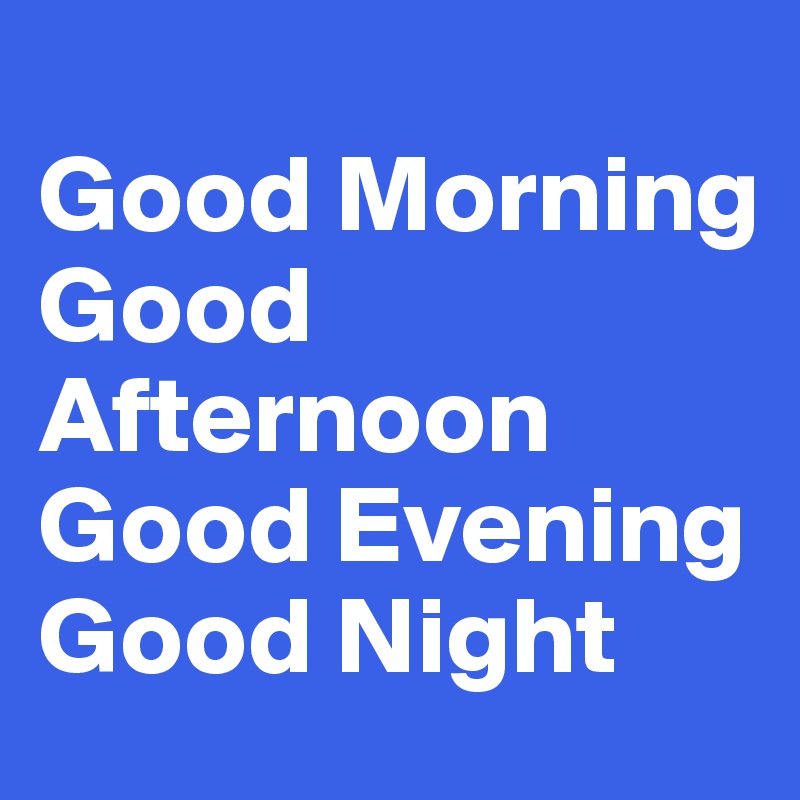 
Good Morning
Good Afternoon
Good Evening
Good Night