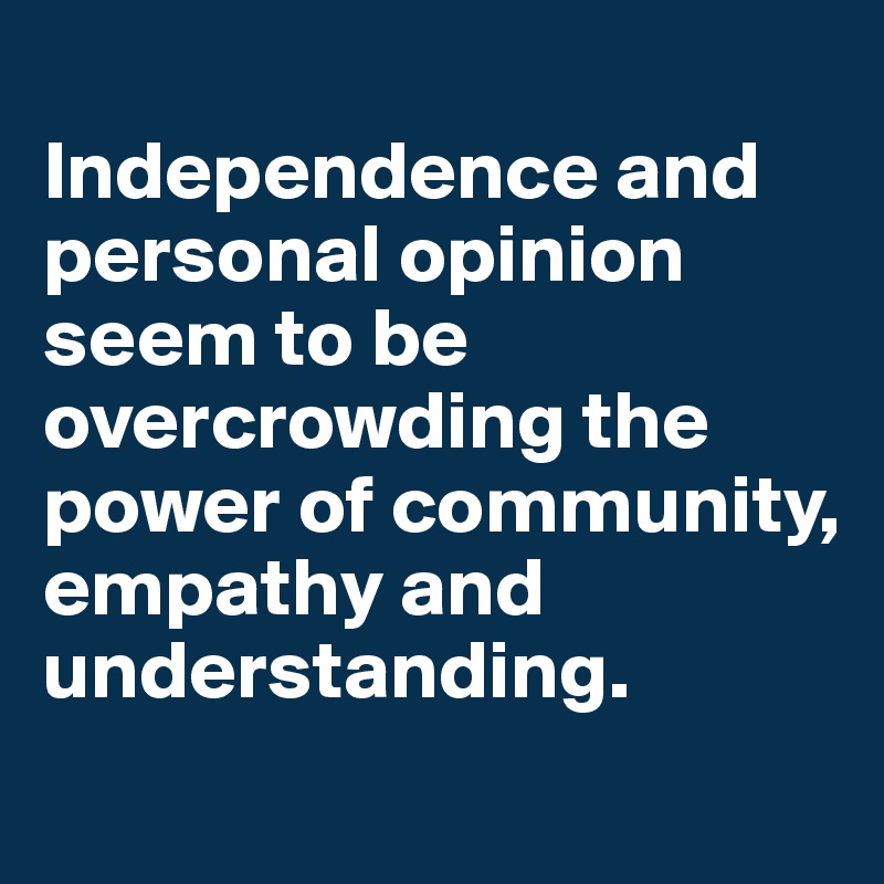 
Independence and personal opinion seem to be overcrowding the power of community, empathy and understanding.
