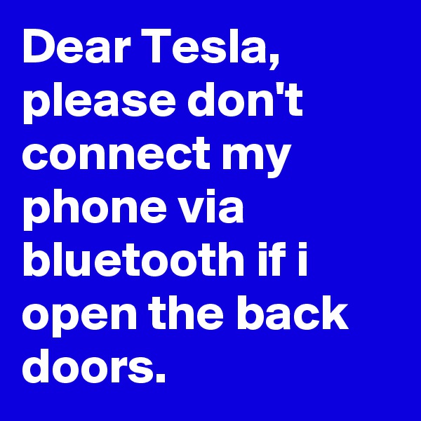 Dear Tesla, please don't connect my phone via bluetooth if i open the back doors.