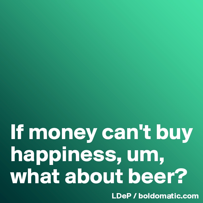




If money can't buy happiness, um, what about beer?