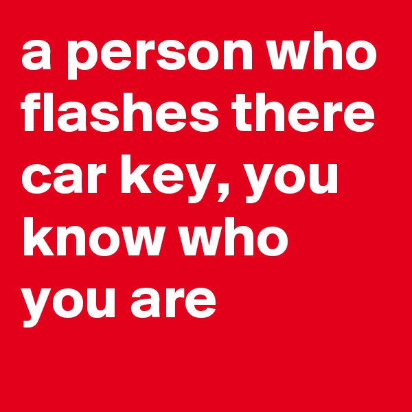 a person who flashes there car key, you know who you are