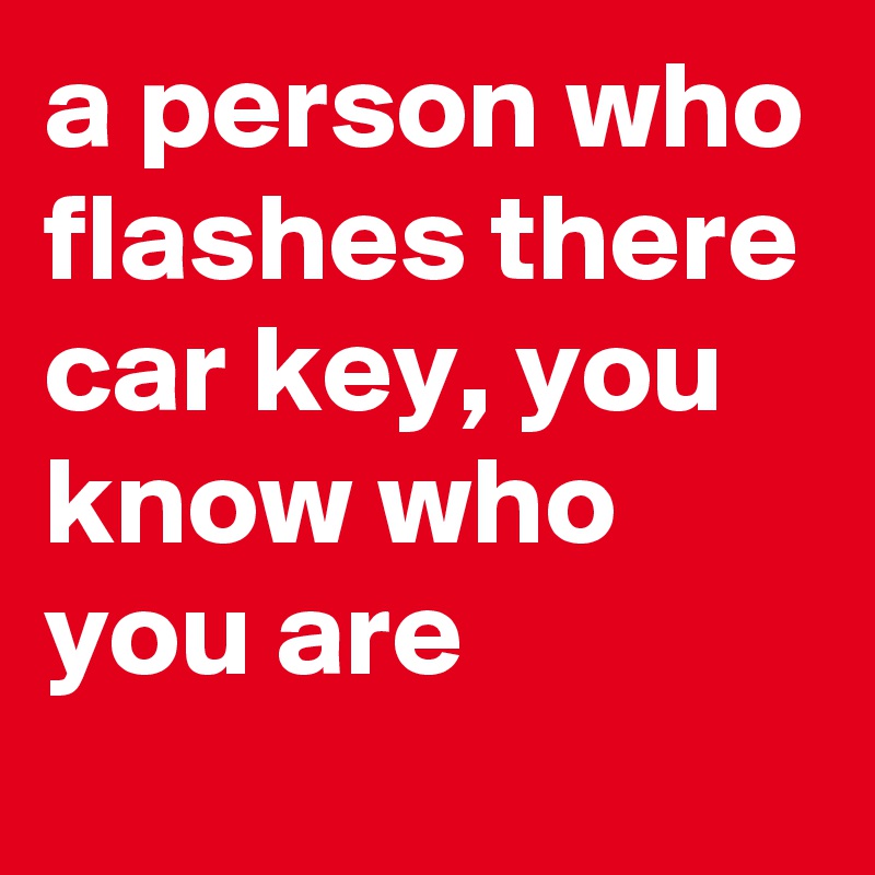 a person who flashes there car key, you know who you are