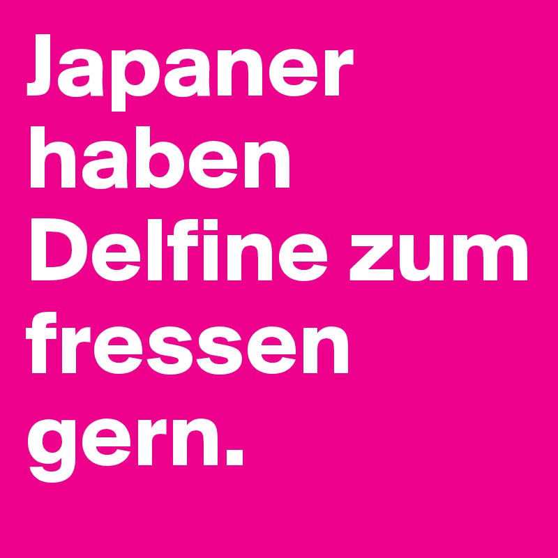 Japaner haben Delfine zum fressen gern.