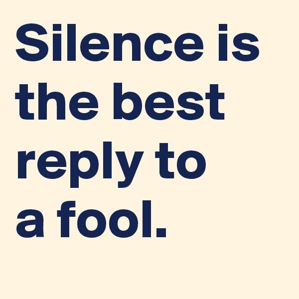 Silence is 
the best 
reply to 
a fool.