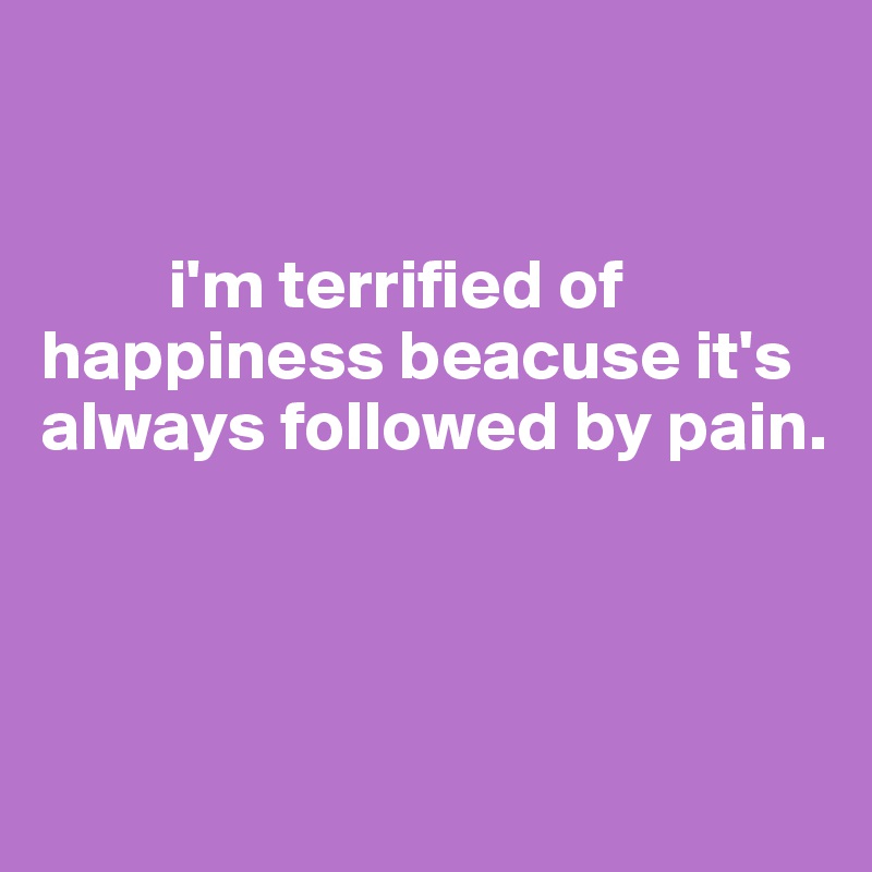 


         i'm terrified of happiness beacuse it's always followed by pain.



