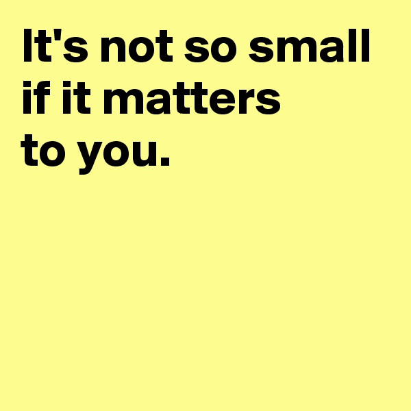 It's not so small if it matters 
to you.



