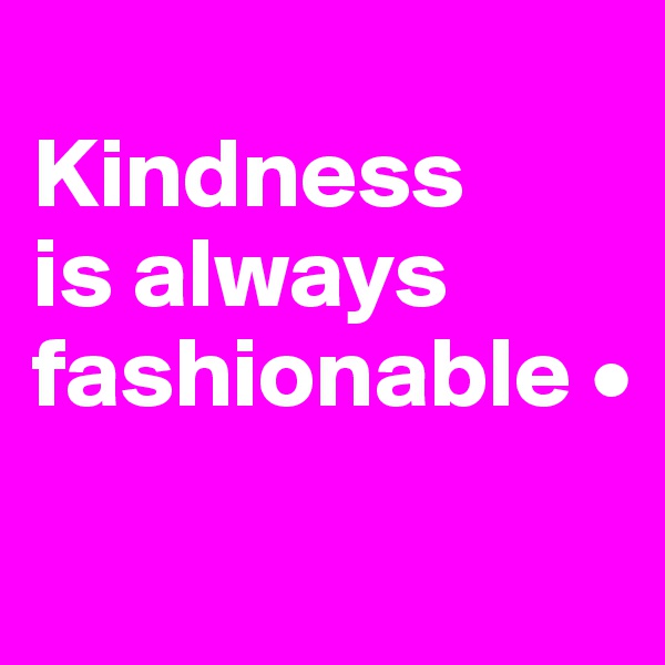 
Kindness
is always fashionable •
