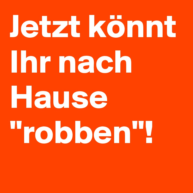 Jetzt könnt Ihr nach Hause "robben"! 