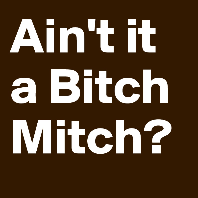 Ain't it a Bitch Mitch?