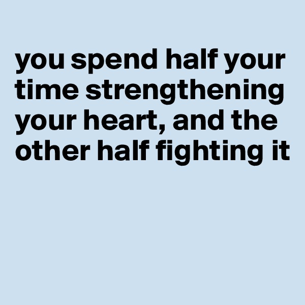 
you spend half your time strengthening your heart, and the other half fighting it


