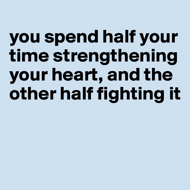 
you spend half your time strengthening your heart, and the other half fighting it


