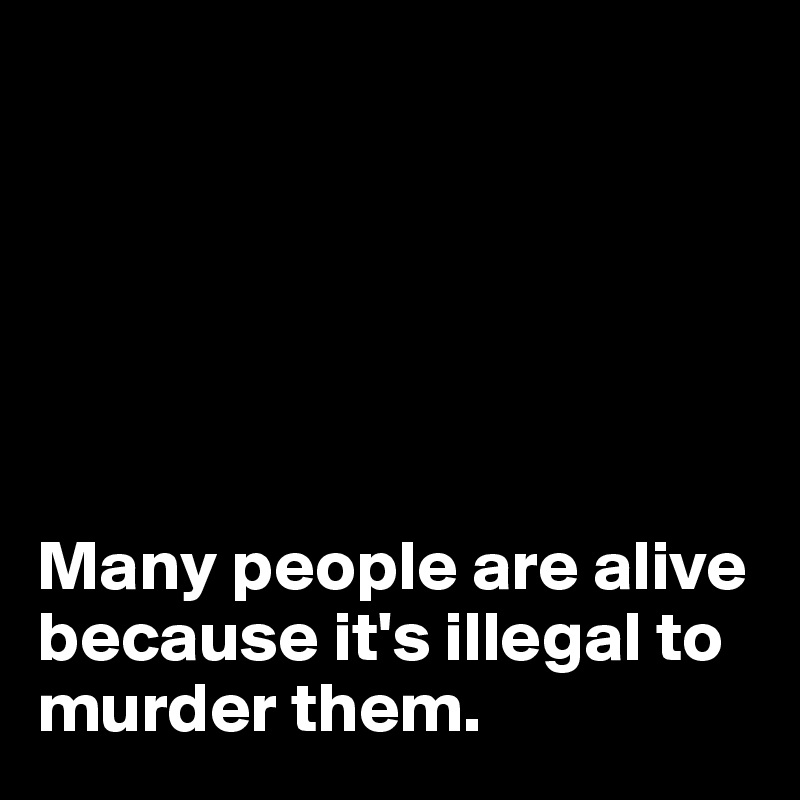 






Many people are alive because it's illegal to murder them.