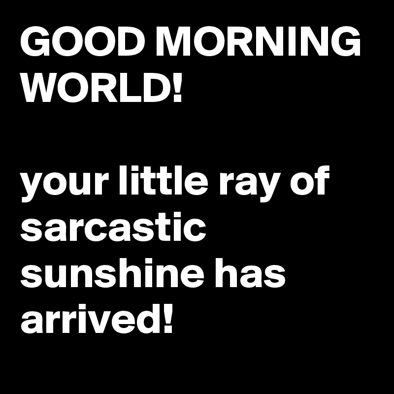 GOOD MORNING WORLD! your little ray of sarcastic sunshine has arrived ...