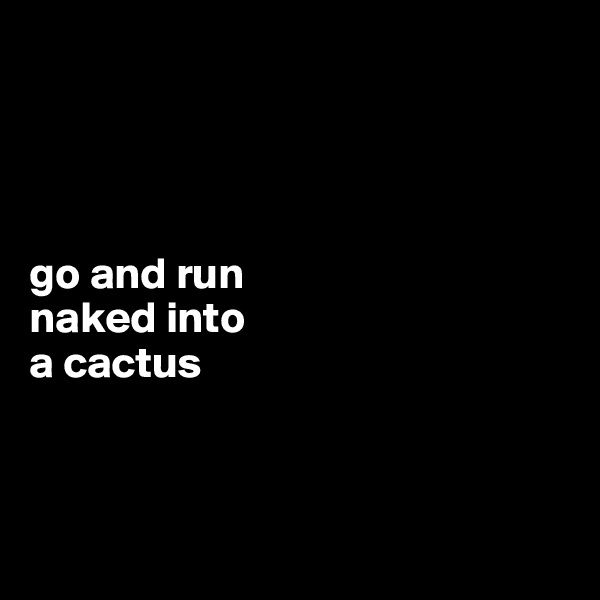 




go and run 
naked into 
a cactus



