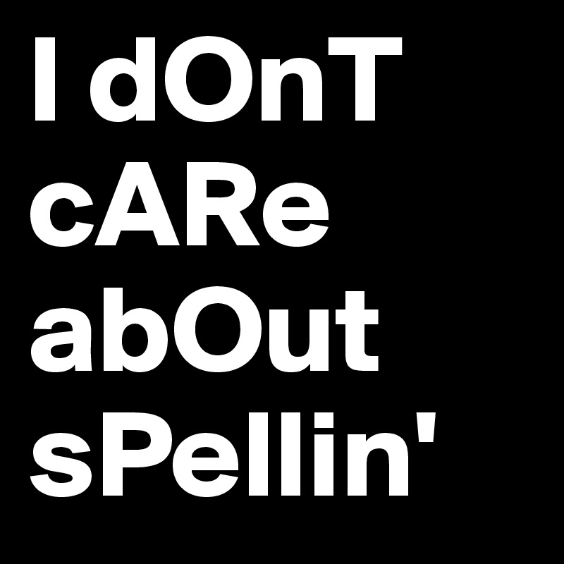 I dOnT cARe abOut sPellin'