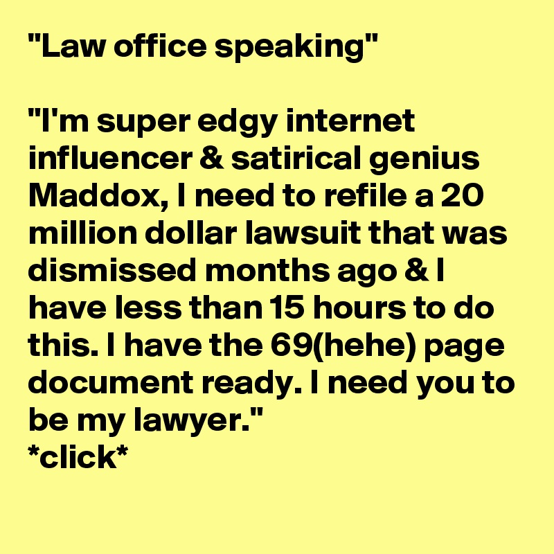 "Law office speaking" 

"I'm super edgy internet influencer & satirical genius Maddox, I need to refile a 20 million dollar lawsuit that was dismissed months ago & I have less than 15 hours to do this. I have the 69(hehe) page document ready. I need you to be my lawyer."
*click*