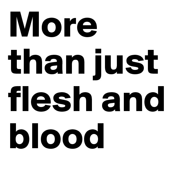 More than just flesh and blood