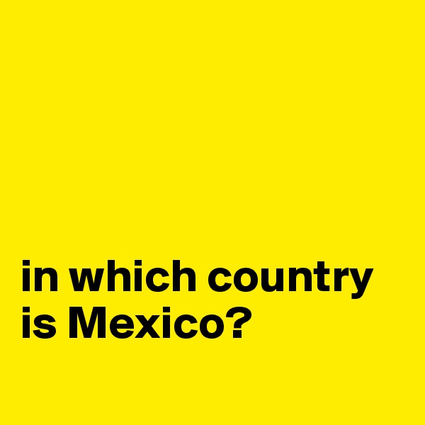 




in which country is Mexico?
