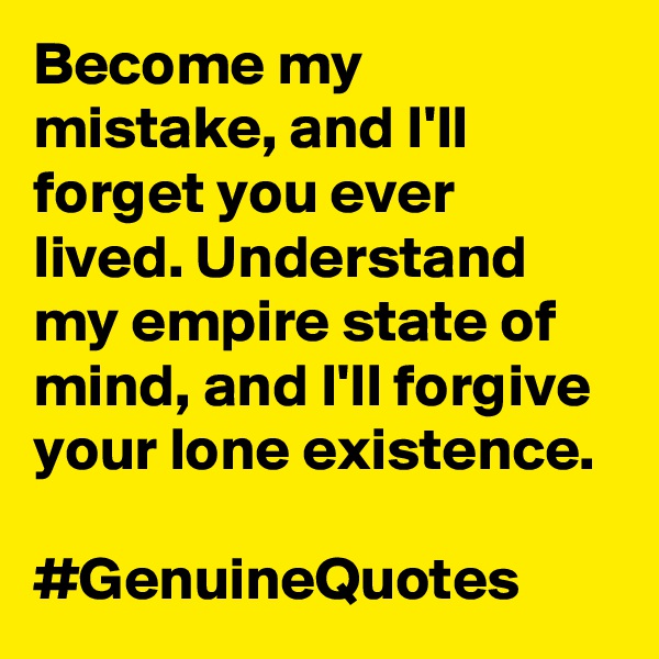Become my mistake, and I'll forget you ever lived. Understand my empire state of mind, and I'll forgive your lone existence. 

#GenuineQuotes